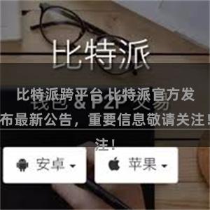 比特派跨平台 比特派官方发布最新公告，重要信息敬请关注！