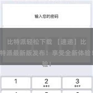 比特派轻松下载 【速递】比特派最新版发布！享受全新体验！