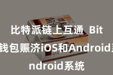 比特派链上互通  Bitpie钱包赈济iOS和Android系统