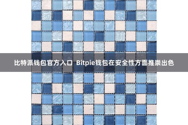 比特派钱包官方入口  Bitpie钱包在安全性方面推崇出色
